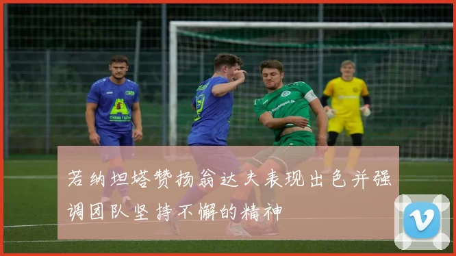 若纳坦塔赞扬翁达夫表现出色并强调团队坚持不懈的精神