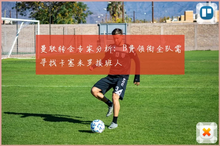 曼联转会专家分析：B费领衔全队需寻找卡塞米罗接班人