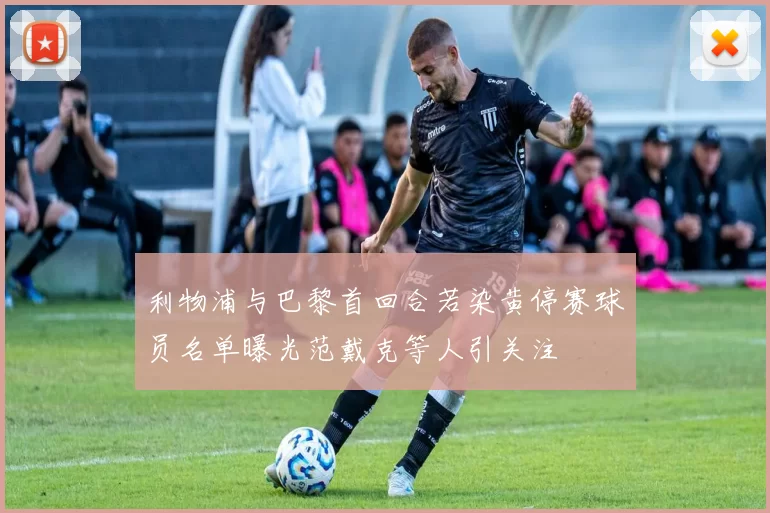 利物浦与巴黎首回合若染黄停赛球员名单曝光范戴克等人引关注