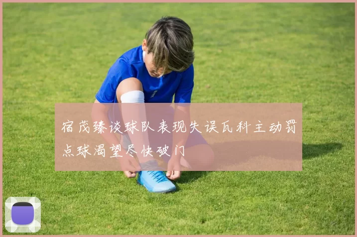 宿茂臻谈球队表现失误瓦科主动罚点球渴望尽快破门