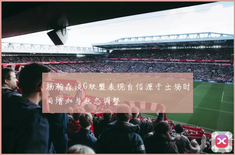 杨瀚森谈G联盟表现自信源于出场时间增加与状态调整
