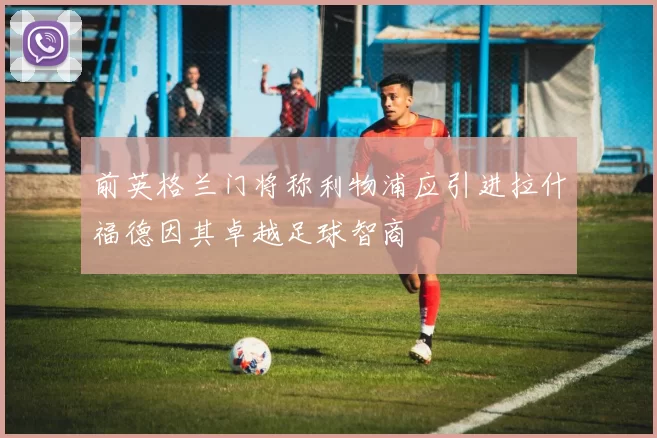 前英格兰门将称利物浦应引进拉什福德因其卓越足球智商