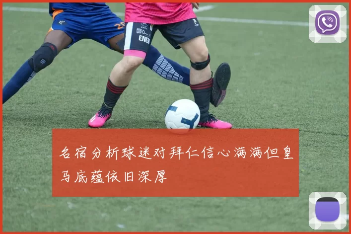 名宿分析球迷对拜仁信心满满但皇马底蕴依旧深厚