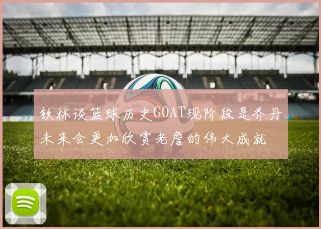 铁林谈篮球历史GOAT现阶段是乔丹未来会更加欣赏老詹的伟大成就