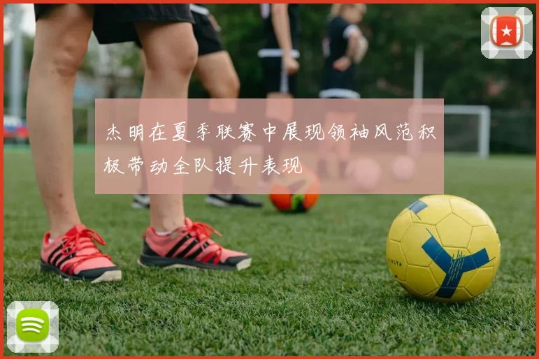 杰明在夏季联赛中展现领袖风范积极带动全队提升表现