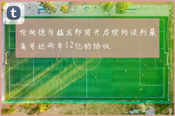 伦纳德与猛龙即将开启续约谈判最高可达两年12亿的协议