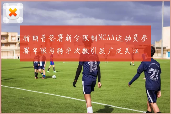 特朗普签署新令限制NCAA运动员参赛年限与转学次数引发广泛关注