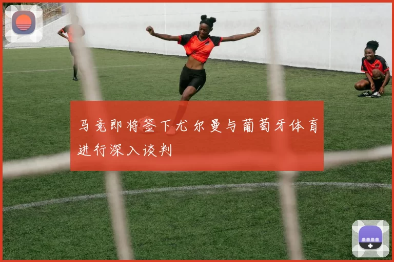 马竞即将签下尤尔曼与葡萄牙体育进行深入谈判