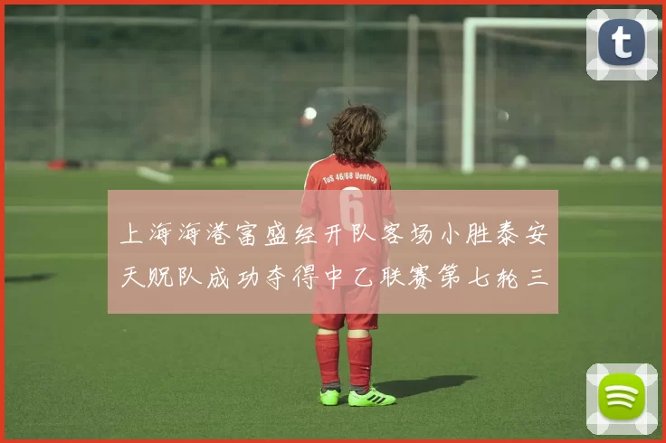 上海海港富盛经开队客场小胜泰安天贶队成功夺得中乙联赛第七轮三分