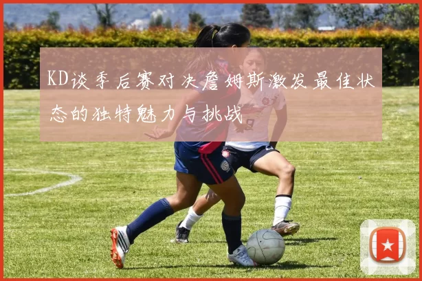 KD谈季后赛对决詹姆斯激发最佳状态的独特魅力与挑战