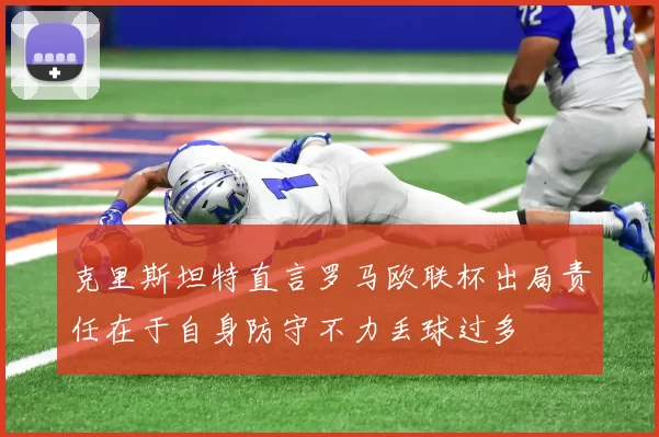 克里斯坦特直言罗马欧联杯出局责任在于自身防守不力丢球过多