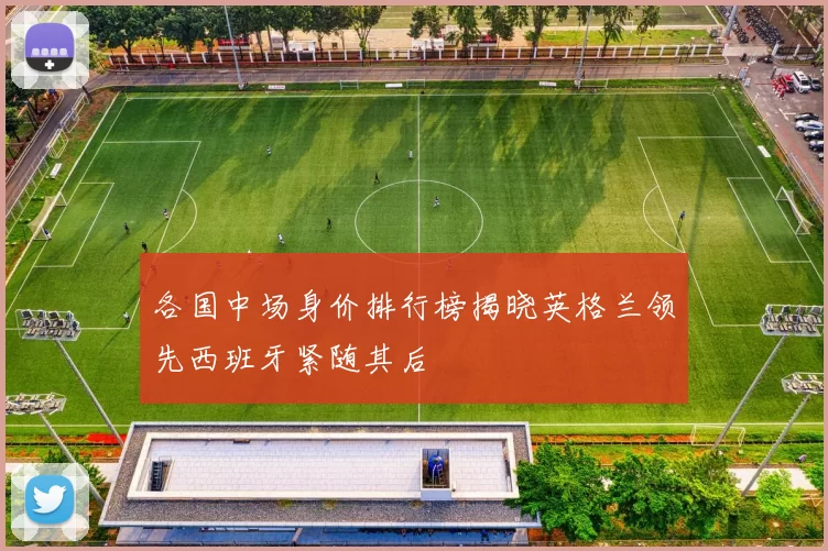 各国中场身价排行榜揭晓英格兰领先西班牙紧随其后