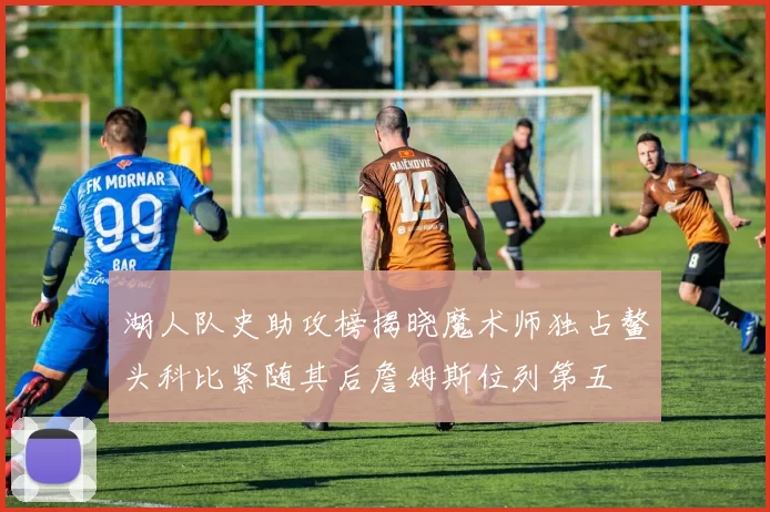 湖人队史助攻榜揭晓魔术师独占鳌头科比紧随其后詹姆斯位列第五