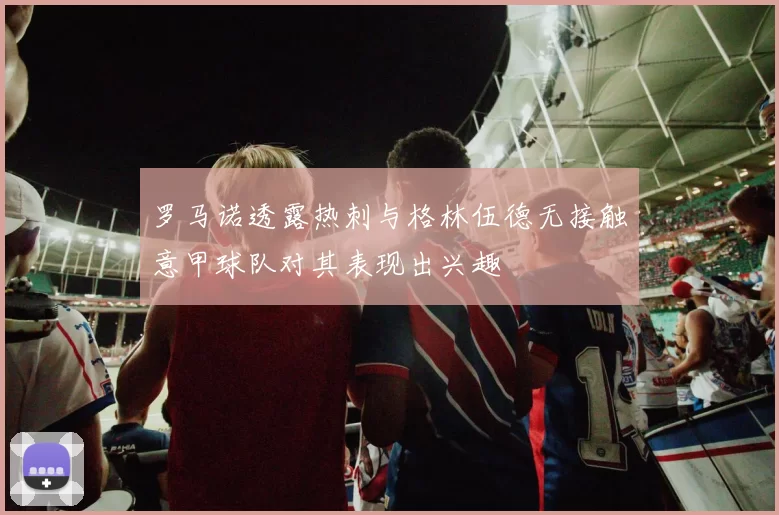 罗马诺透露热刺与格林伍德无接触意甲球队对其表现出兴趣