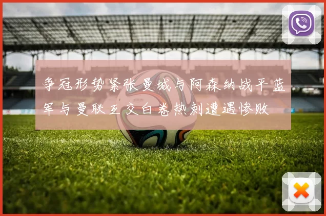 争冠形势紧张曼城与阿森纳战平蓝军与曼联互交白卷热刺遭遇惨败