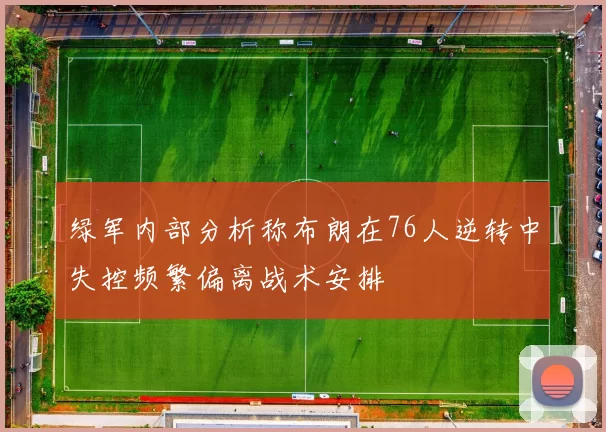 绿军内部分析称布朗在76人逆转中失控频繁偏离战术安排