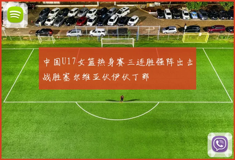 中国U17女篮热身赛三连胜强阵出击战胜塞尔维亚伏伊伏丁那