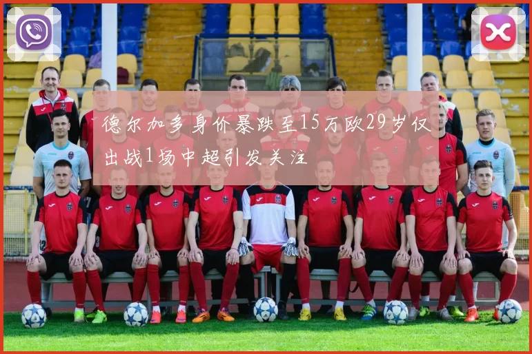 德尔加多身价暴跌至15万欧29岁仅出战1场中超引发关注