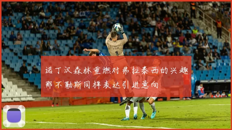 诺丁汉森林重燃对弗拉泰西的兴趣那不勒斯同样表达引进意向