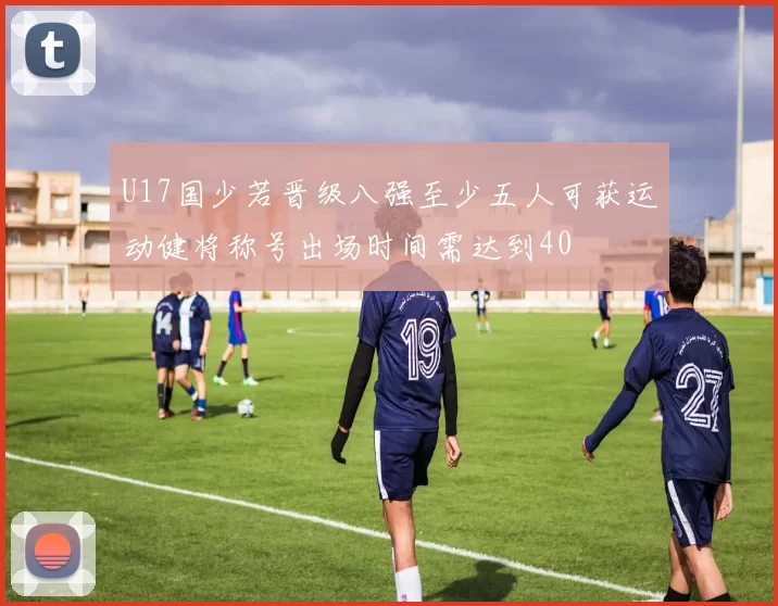 U17国少若晋级八强至少五人可获运动健将称号出场时间需达到40