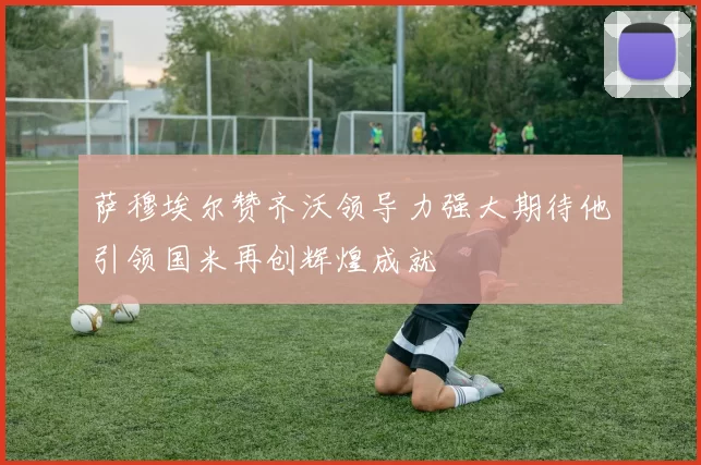 萨穆埃尔赞齐沃领导力强大期待他引领国米再创辉煌成就