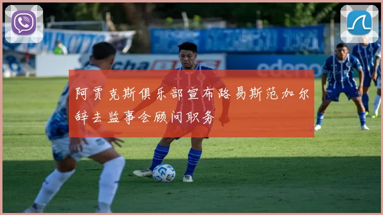 阿贾克斯俱乐部宣布路易斯范加尔辞去监事会顾问职务