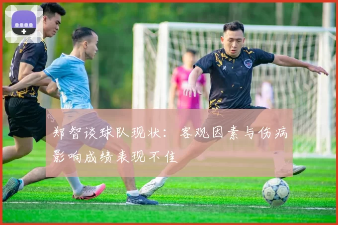 郑智谈球队现状：客观因素与伤病影响成绩表现不佳