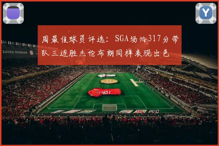 周最佳球员评选：SGA场均317分带队三连胜杰伦布朗同样表现出色