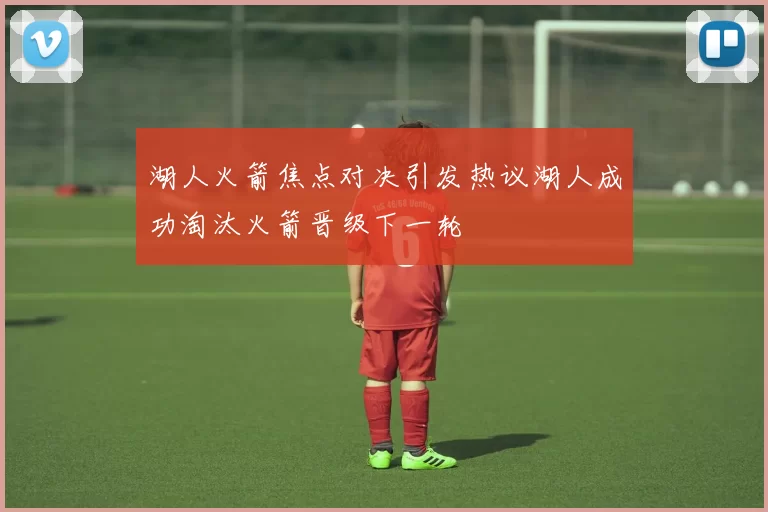 湖人火箭焦点对决引发热议湖人成功淘汰火箭晋级下一轮