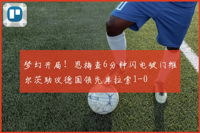 梦幻开局！恩梅查6分钟闪电破门维尔茨助攻德国领先库拉索1-0