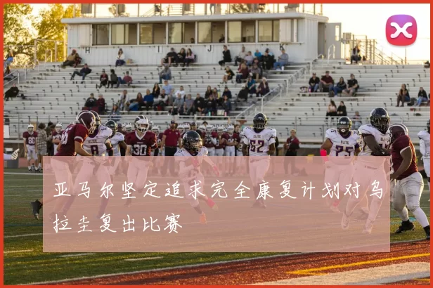 亚马尔坚定追求完全康复计划对乌拉圭复出比赛