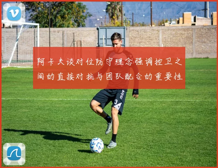 阿卡夫谈对位防守理念强调控卫之间的直接对抗与团队配合的重要性